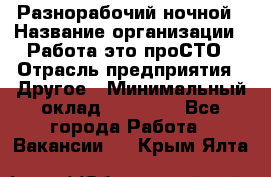 Разнорабочий ночной › Название организации ­ Работа-это проСТО › Отрасль предприятия ­ Другое › Минимальный оклад ­ 19 305 - Все города Работа » Вакансии   . Крым,Ялта